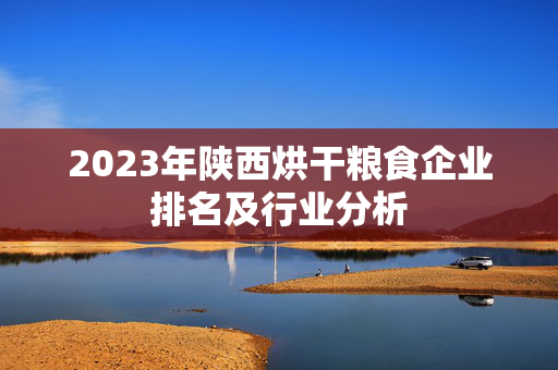 2023年陕西烘干粮食企业排名及行业分析