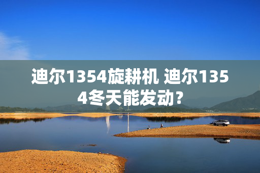 迪尔1354旋耕机 迪尔1354冬天能发动？