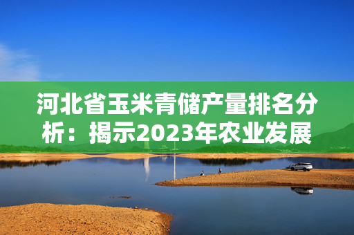 河北省玉米青储产量排名分析：揭示2023年农业发展现状