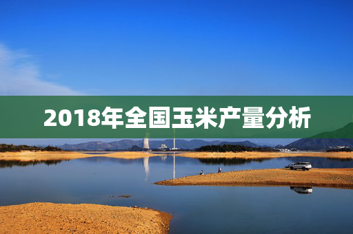 2018年全国玉米产量分析