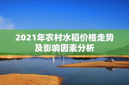 2021年农村水稻价格走势及影响因素分析