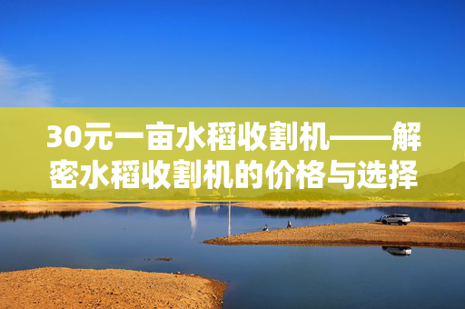 30元一亩水稻收割机——解密水稻收割机的价格与选择