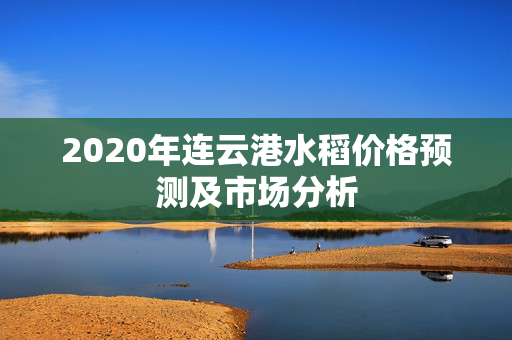 2020年连云港水稻价格预测及市场分析