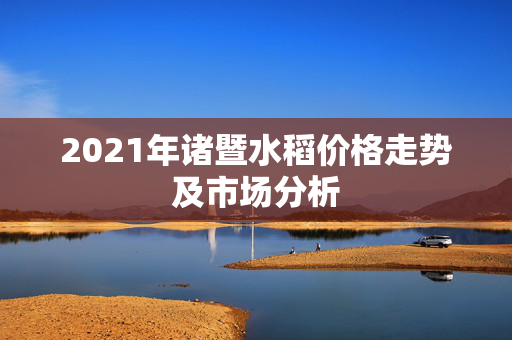 2021年诸暨水稻价格走势及市场分析