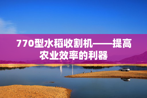 770型水稻收割机——提高农业效率的利器