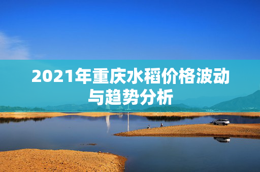 2021年重庆水稻价格波动与趋势分析