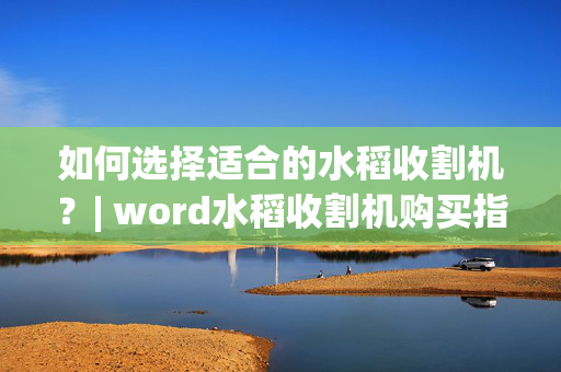 如何选择适合的水稻收割机？| word水稻收割机购买指南