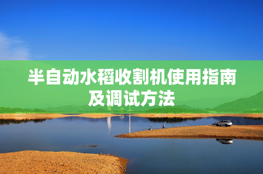 半自动水稻收割机使用指南及调试方法