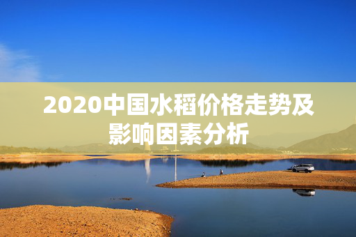 2020中国水稻价格走势及影响因素分析