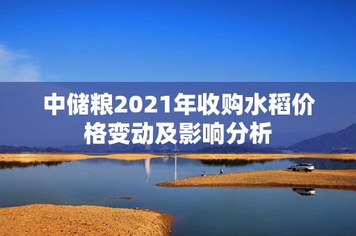 中储粮2021年收购水稻价格变动及影响分析